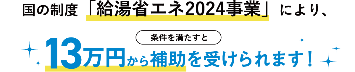 国の制度「給湯省エネ2024事業」により、条件を満たすと13万円から補助を受けられます！